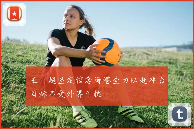 王燊超坚定信念海港全力以赴冲击目标不受外界干扰