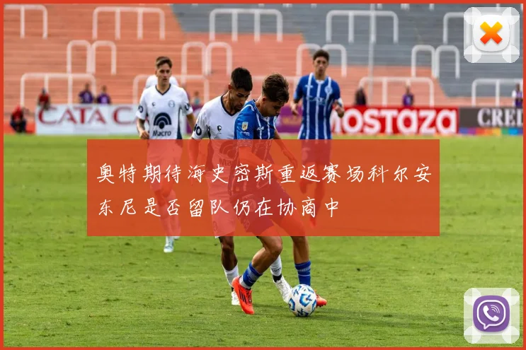 奥特期待海史密斯重返赛场科尔安东尼是否留队仍在协商中