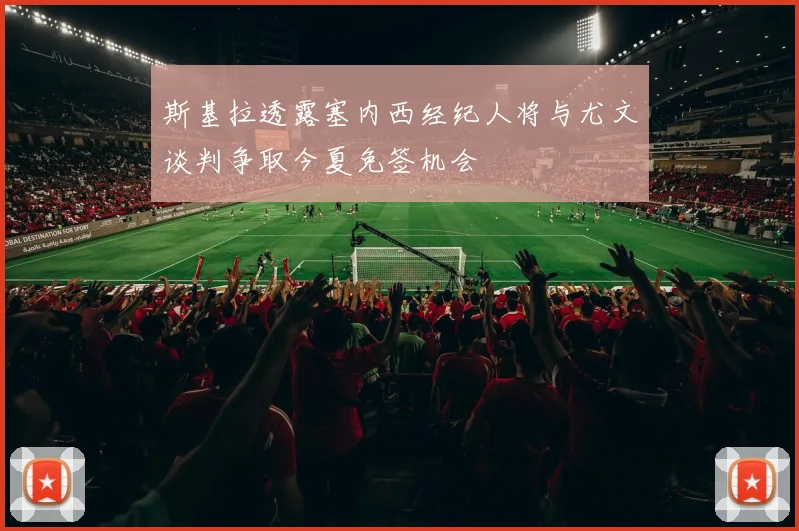 斯基拉透露塞内西经纪人将与尤文谈判争取今夏免签机会