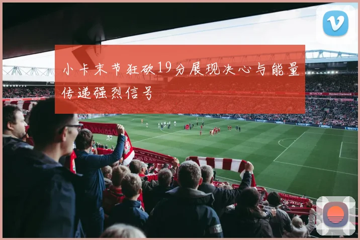 小卡末节狂砍19分展现决心与能量传递强烈信号