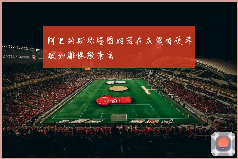 阿里纳斯称塔图姆若在灰熊将受尊敬如雕像般崇高