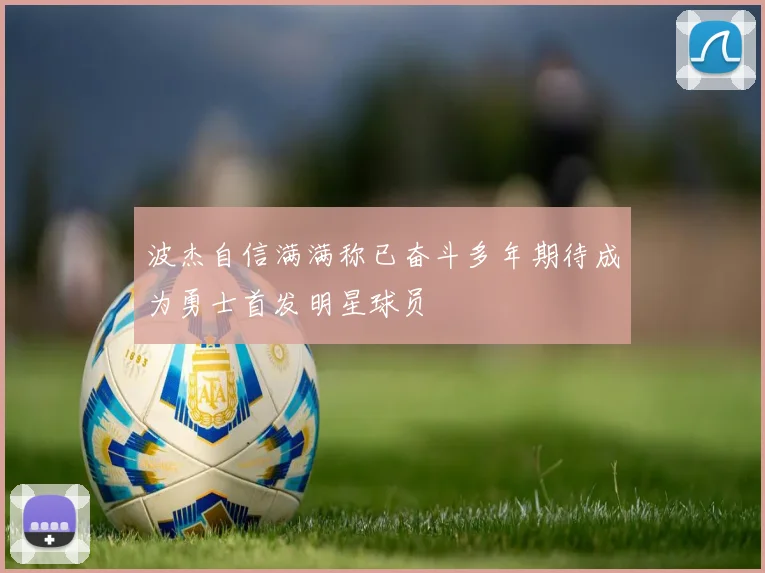 波杰自信满满称已奋斗多年期待成为勇士首发明星球员