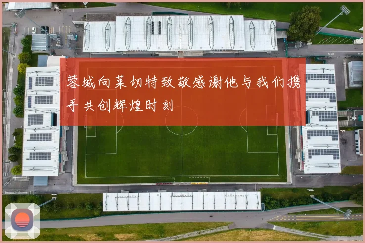 蓉城向莱切特致敬感谢他与我们携手共创辉煌时刻