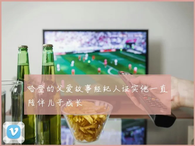 哈登的父爱故事经纪人证实他一直陪伴儿子成长