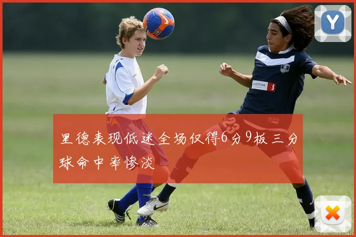 里德表现低迷全场仅得6分9板三分球命中率惨淡