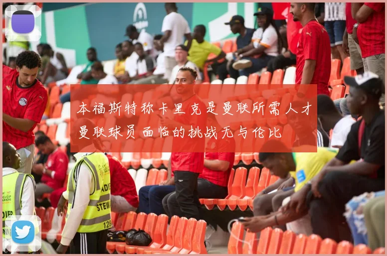 本福斯特称卡里克是曼联所需人才曼联球员面临的挑战无与伦比