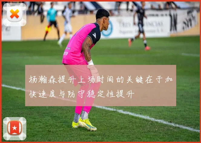 杨瀚森提升上场时间的关键在于加快速度与防守稳定性提升