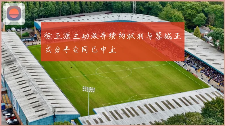徐正源主动放弃续约权利与蓉城正式分手合同已中止