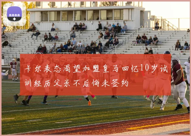 卡尔表态渴望加盟皇马回忆10岁试训经历父亲不后悔未签约