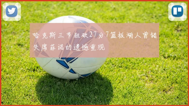 哈克斯三节狂砍27分7篮板湖人曾错失席菲诺的遗憾重现