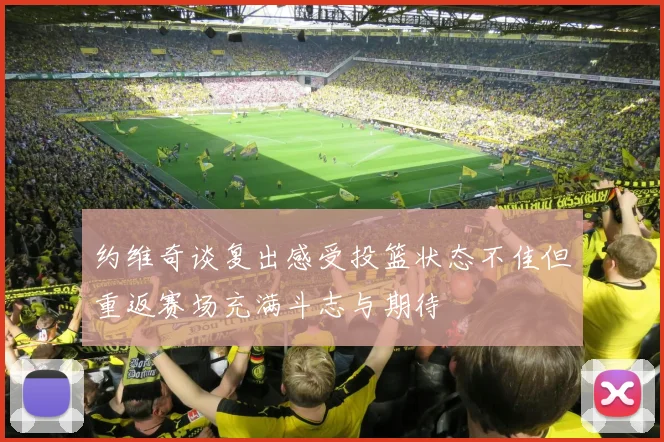 约维奇谈复出感受投篮状态不佳但重返赛场充满斗志与期待