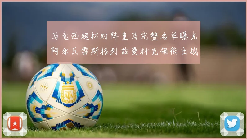 马竞西超杯对阵皇马完整名单曝光阿尔瓦雷斯格列兹曼科克领衔出战