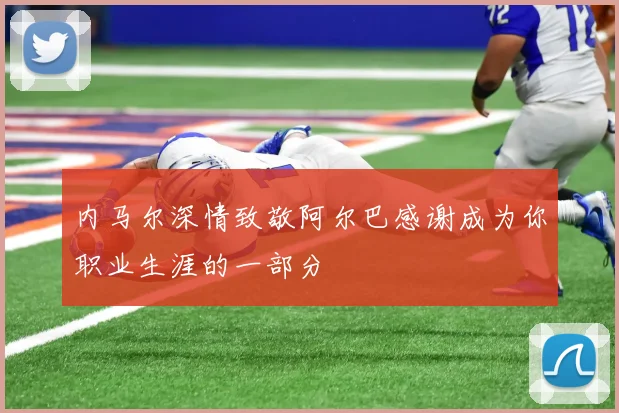 内马尔深情致敬阿尔巴感谢成为你职业生涯的一部分