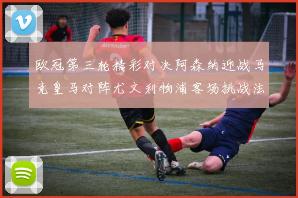 欧冠第三轮精彩对决阿森纳迎战马竞皇马对阵尤文利物浦客场挑战法兰克福