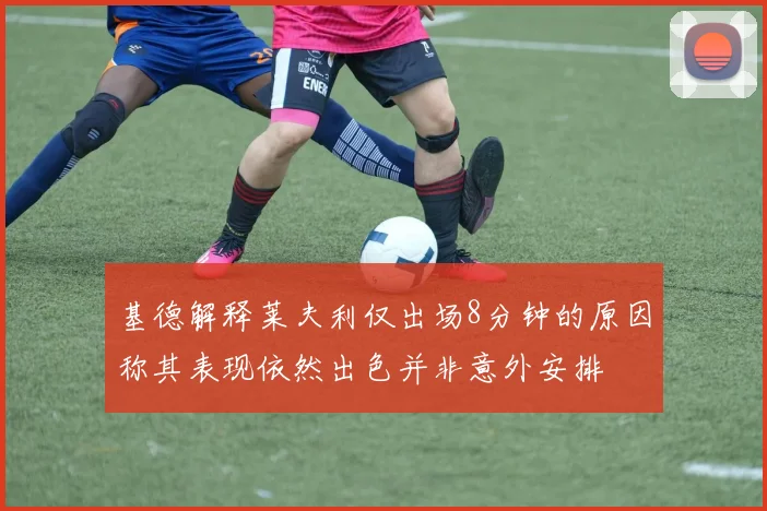 基德解释莱夫利仅出场8分钟的原因称其表现依然出色并非意外安排
