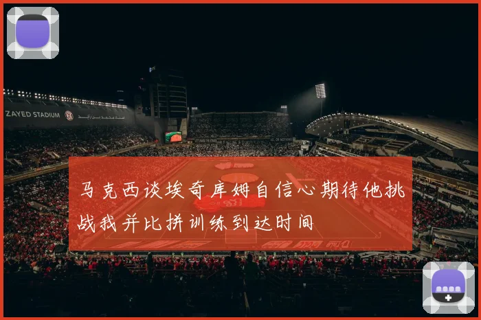 马克西谈埃奇库姆自信心期待他挑战我并比拼训练到达时间